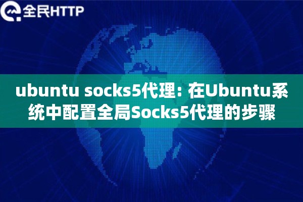 ubuntu socks5代理: 在Ubuntu系统中配置全局Socks5代理的步骤