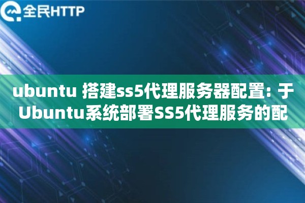 ubuntu 搭建ss5代理服务器配置: 于Ubuntu系统部署SS5代理服务的配置细节