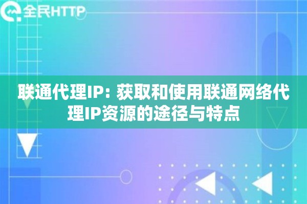 联通代理IP: 获取和使用联通网络代理IP资源的途径与特点