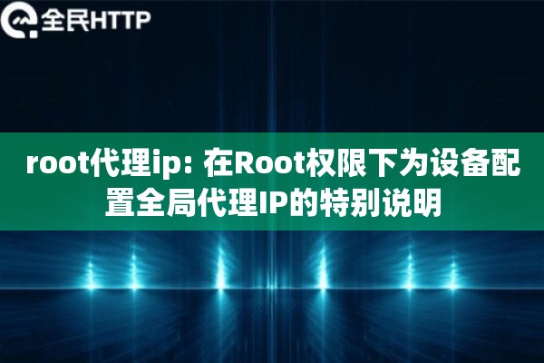 root代理ip: 在Root权限下为设备配置全局代理IP的特别说明