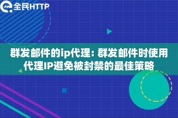 群发邮件的ip代理: 群发邮件时使用代理IP避免被封禁的最佳策略