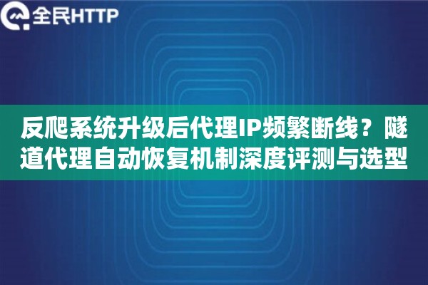 反爬系统升级后代理IP频繁断线?隧道代理自动恢复机制深度评测与选型指南 反爬系统升级后代理IP频繁断线?隧道代理自动恢复机制深度评测与选型指南