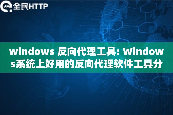 windows 反向代理工具: Windows系统上好用的反向代理软件工具分享