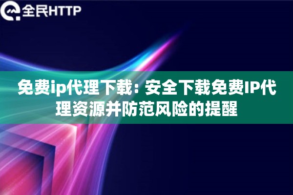 免费ip代理下载: 安全下载免费IP代理资源并防范风险的提醒