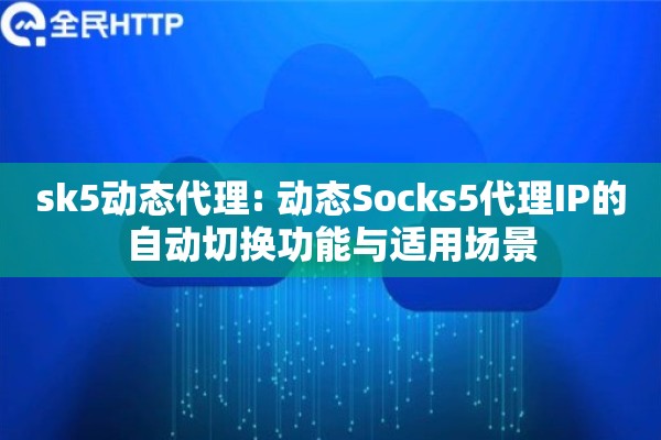sk5动态代理: 动态Socks5代理IP的自动切换功能与适用场景