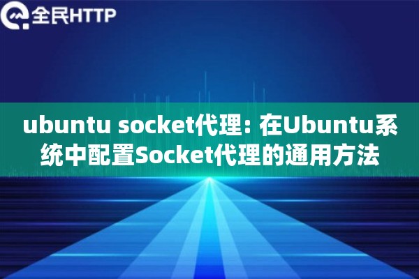 ubuntu socket代理: 在Ubuntu系统中配置Socket代理的通用方法