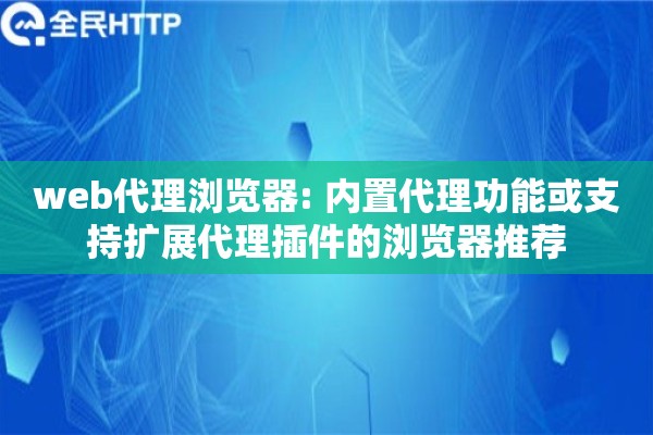 web代理浏览器: 内置代理功能或支持扩展代理插件的浏览器推荐