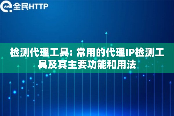 检测代理工具: 常用的代理IP检测工具及其主要功能和用法