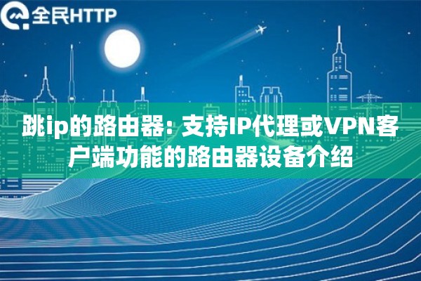 跳ip的路由器: 支持IP代理或VPN客户端功能的路由器设备介绍