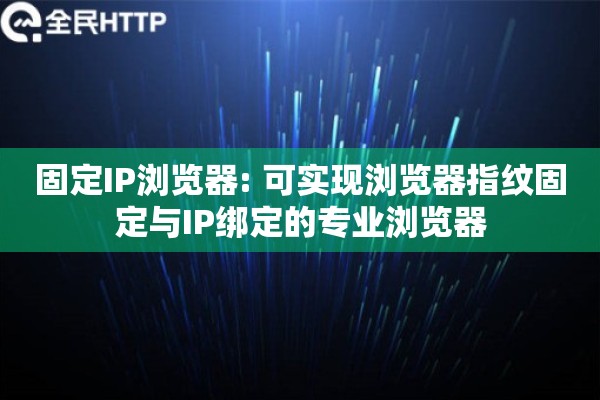 固定IP浏览器: 可实现浏览器指纹固定与IP绑定的专业浏览器