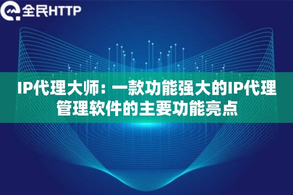 IP代理大师: 一款功能强大的IP代理管理软件的主要功能亮点