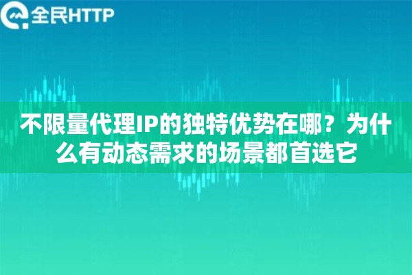 不限量代理IP的独特优势在哪？为什么有动态需求的场景都首选它
