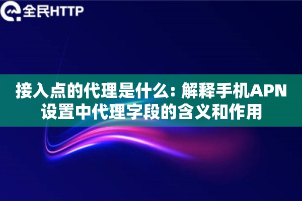 接入点的代理是什么: 解释手机APN设置中代理字段的含义和作用