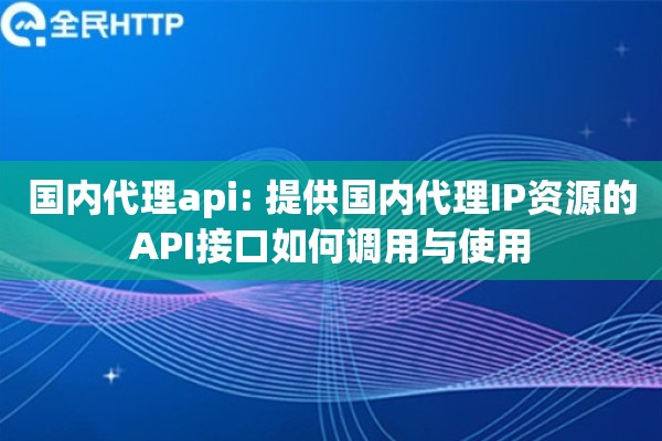 国内代理api: 提供国内代理IP资源的API接口如何调用与使用
