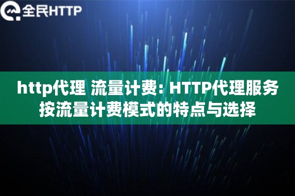 http代理 流量计费: HTTP代理服务按流量计费模式的特点与选择