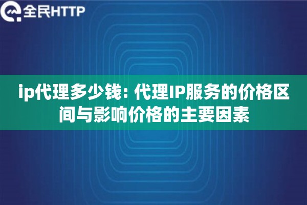 ip代理多少钱: 代理IP服务的价格区间与影响价格的主要因素