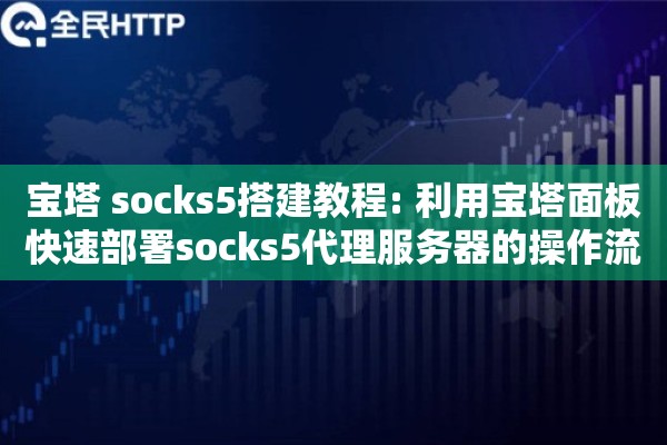 宝塔 socks5搭建教程: 利用宝塔面板快速部署socks5代理服务器的操作流程