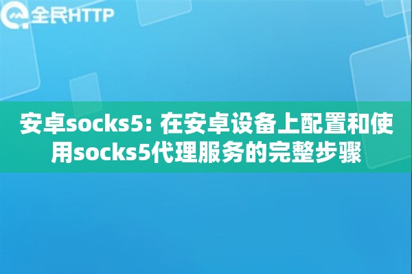 安卓socks5: 在安卓设备上配置和使用socks5代理服务的完整步骤