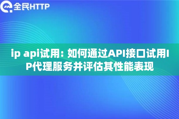 ip api试用: 如何通过API接口试用IP代理服务并评估其性能表现