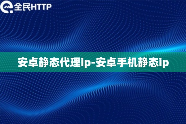 安卓静态代理ip-安卓手机静态ip