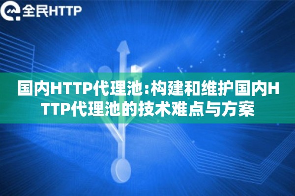国内HTTP代理池:构建和维护国内HTTP代理池的技术难点与方案