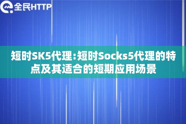 短时SK5代理:短时Socks5代理的特点及其适合的短期应用场景