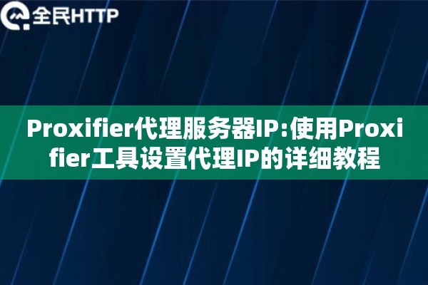 Proxifier代理服务器IP:使用Proxifier工具设置代理IP的详细教程