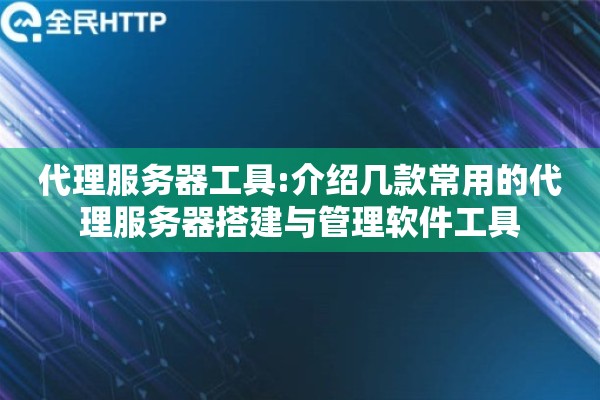 代理服务器工具:介绍几款常用的代理服务器搭建与管理软件工具