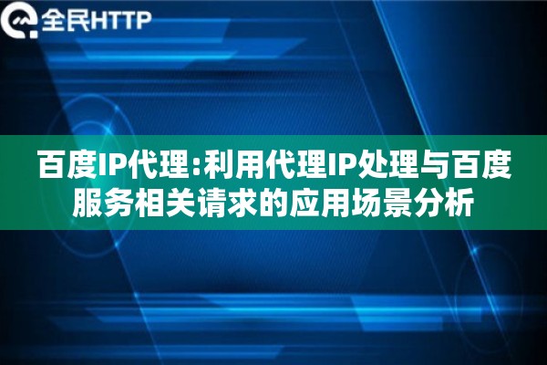百度IP代理:利用代理IP处理与百度服务相关请求的应用场景分析