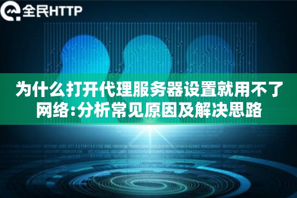 为什么打开代理服务器设置就用不了网络:分析常见原因及解决思路
