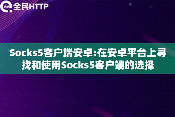 Socks5客户端安卓:在安卓平台上寻找和使用Socks5客户端的选择