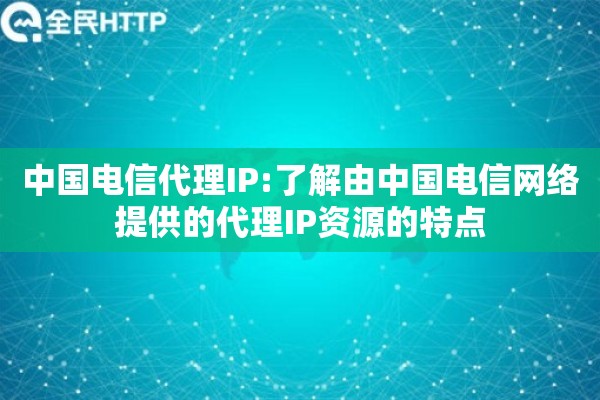 中国电信代理IP:了解由中国电信网络提供的代理IP资源的特点