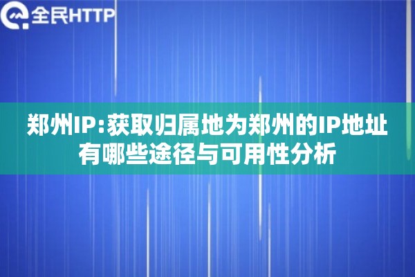 郑州IP:获取归属地为郑州的IP地址有哪些途径与可用性分析