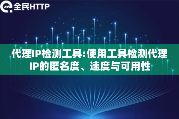 代理IP检测工具:使用工具检测代理IP的匿名度、速度与可用性