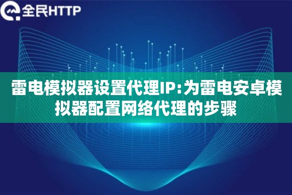 雷电模拟器设置代理IP:为雷电安卓模拟器配置网络代理的步骤