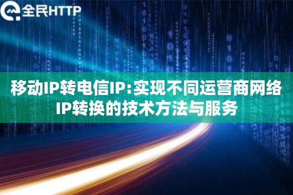 移动IP转电信IP:实现不同运营商网络IP转换的技术方法与服务