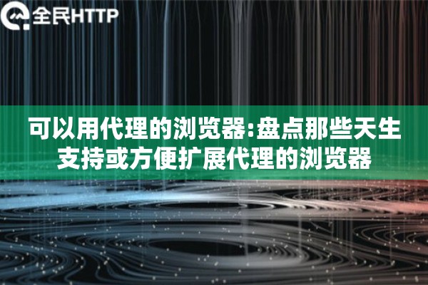 可以用代理的浏览器:盘点那些天生支持或方便扩展代理的浏览器