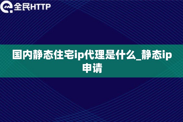 国内静态住宅ip代理是什么_静态ip申请 国内静态住宅ip代理是什么_静态ip申请