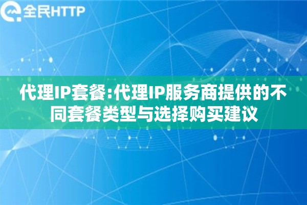 代理IP套餐:代理IP服务商提供的不同套餐类型与选择购买建议