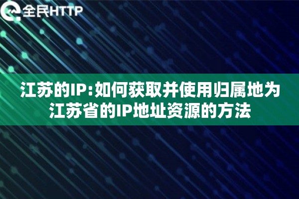 江苏的IP:如何获取并使用归属地为江苏省的IP地址资源的方法
