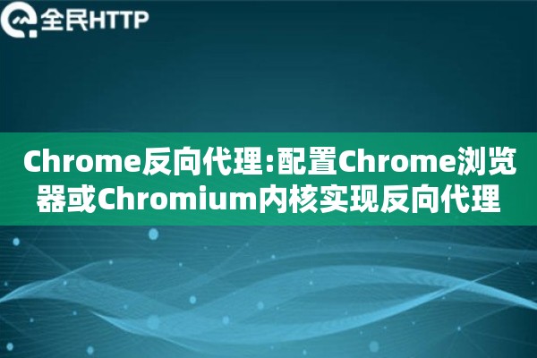 Chrome反向代理:配置Chrome浏览器或Chromium内核实现反向代理