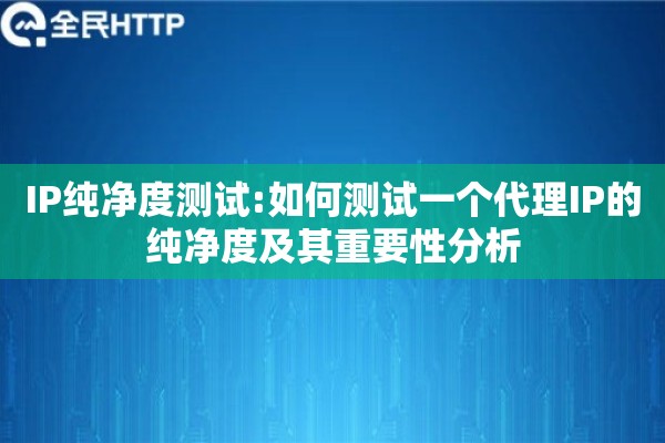 IP纯净度测试:如何测试一个代理IP的纯净度及其重要性分析