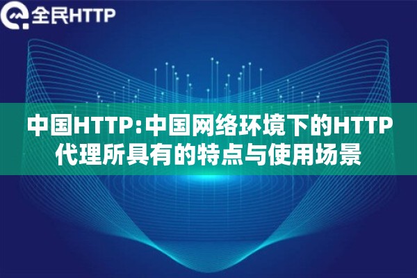 中国HTTP:中国网络环境下的HTTP代理所具有的特点与使用场景