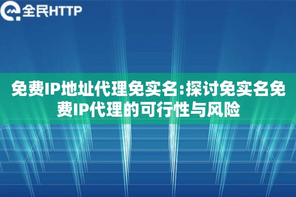 免费IP地址代理免实名:探讨免实名免费IP代理的可行性与风险