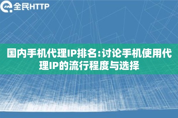 国内手机代理IP排名:讨论手机使用代理IP的流行程度与选择