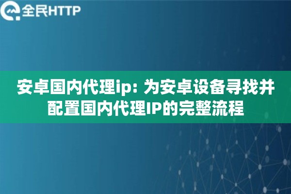 安卓国内代理ip: 为安卓设备寻找并配置国内代理IP的完整流程