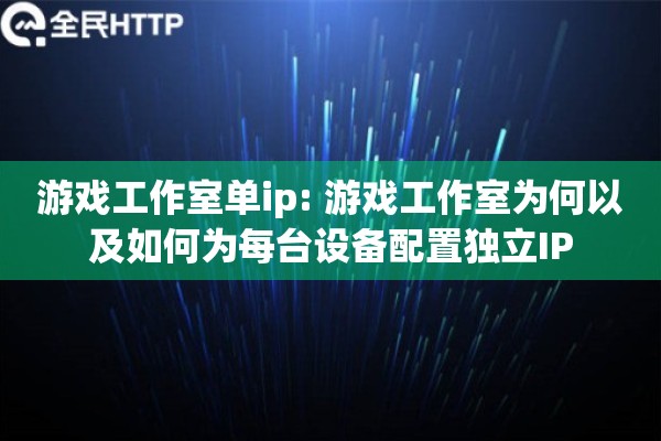 游戏工作室单ip: 游戏工作室为何以及如何为每台设备配置独立IP