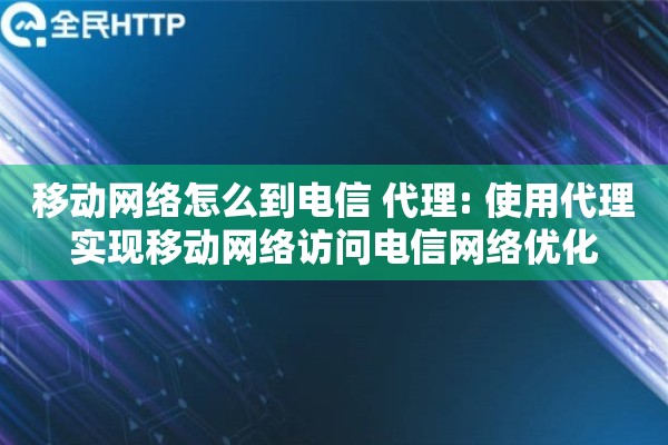 移动网络怎么到电信 代理: 使用代理实现移动网络访问电信网络优化