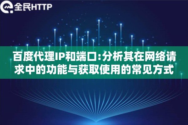 百度代理IP和端口:分析其在网络请求中的功能与获取使用的常见方式