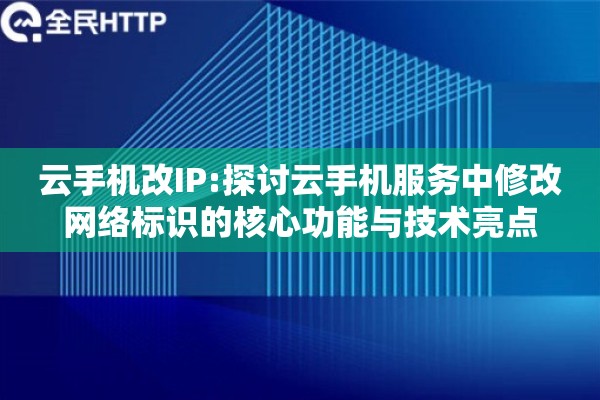 云手机改IP:探讨云手机服务中修改网络标识的核心功能与技术亮点